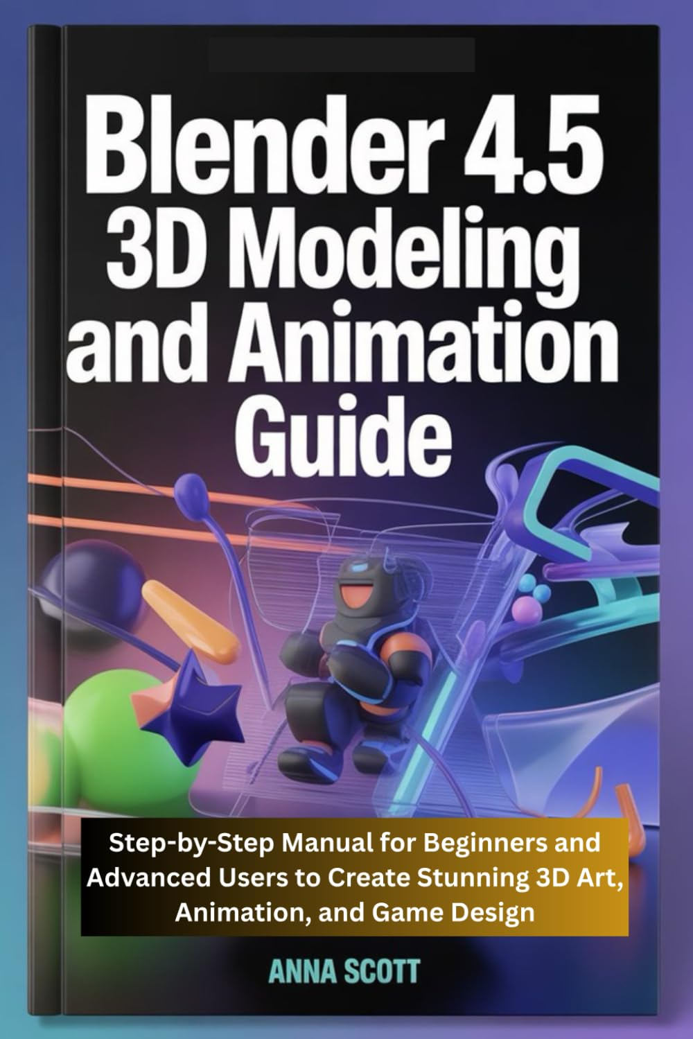 Blender 4.5 3D Modeling and Animation Guide: Step-By-Step Manual for Beginners and Advanced Users to Create Stunning 3D Art, Animation, and Game Design image number 1