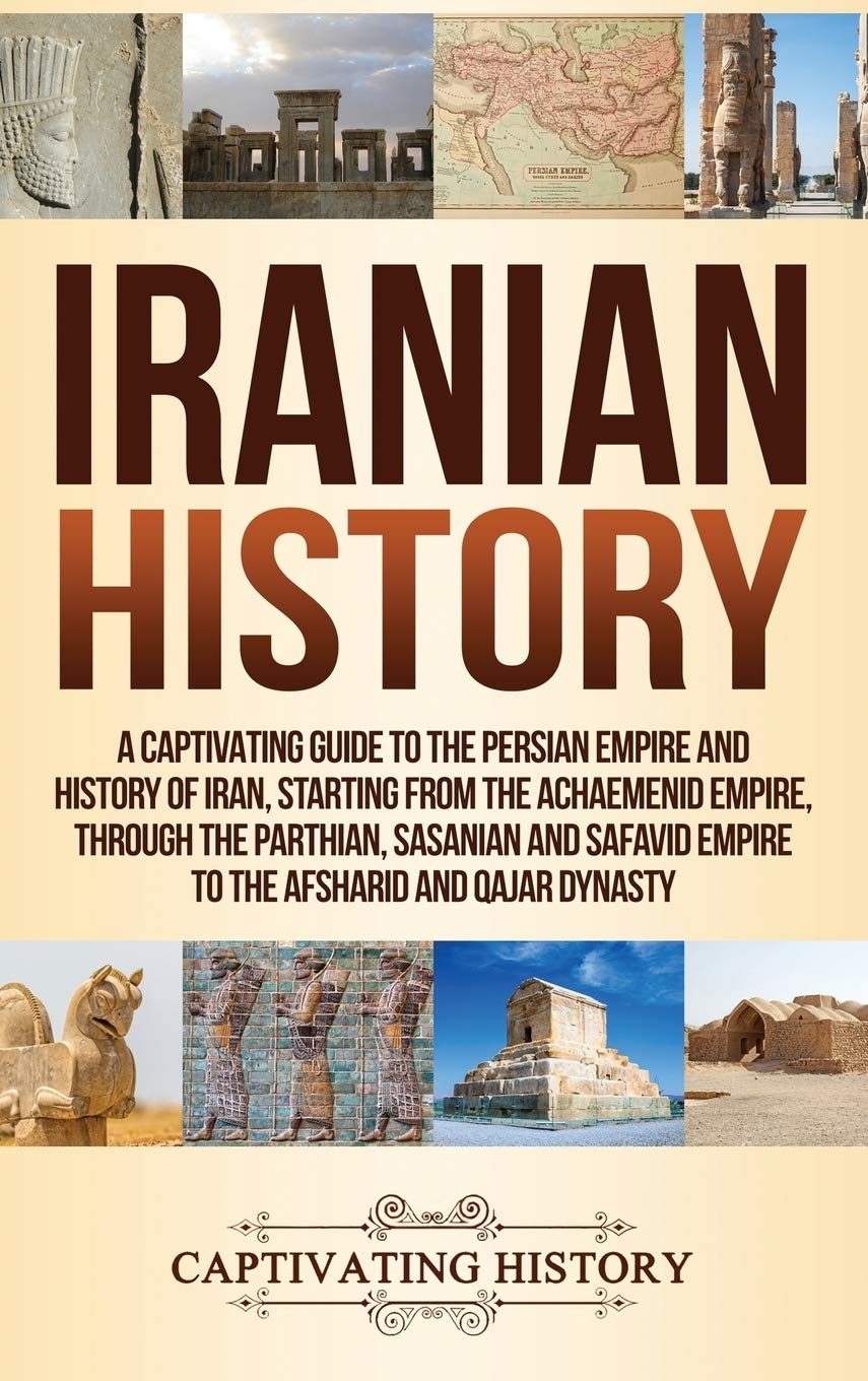 Iranian History: a Captivating Guide to the Persian Empire and History of Iran, Starting from the Achaemenid Empire, through the Parthian, Sasanian and Safavid Empire to the Afsharid and Qajar Dynasty