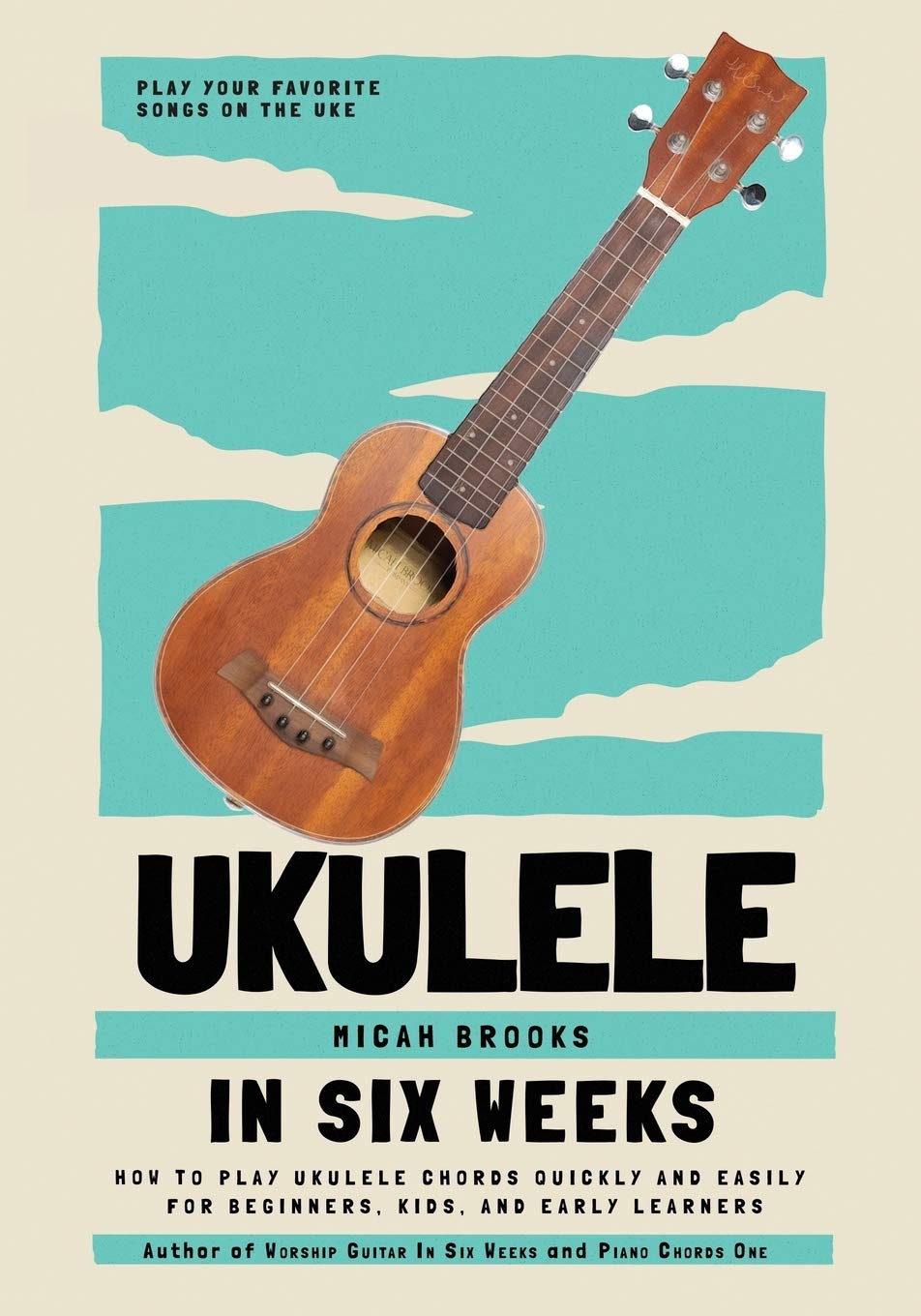Ukulele in Six Weeks: How to Play Ukulele Chords Quickly and Easily for Beginners, Kids, and Early Learners