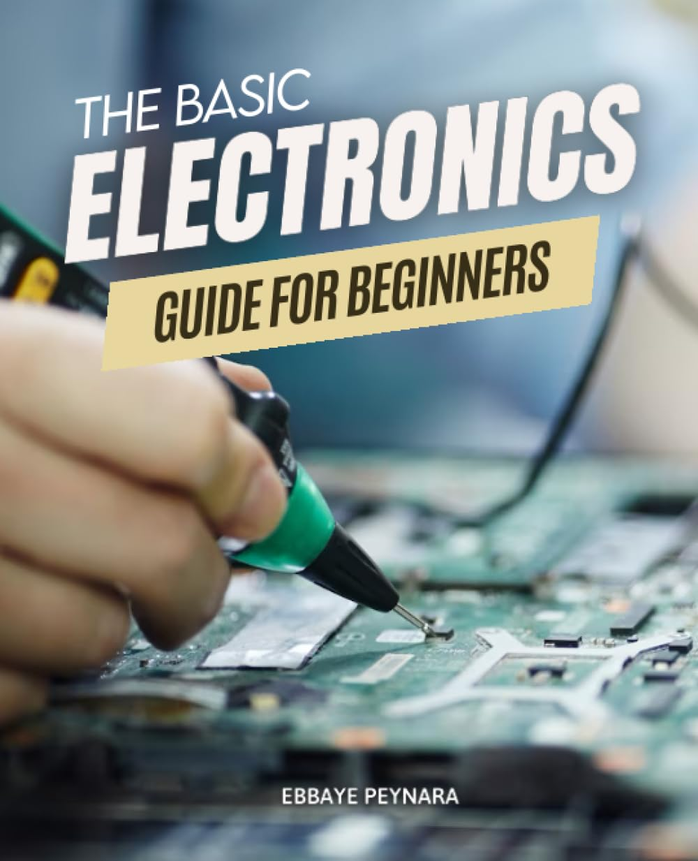 The Basic Electronic Guide for Beginners: Unveiling the Mysteries of Circuit Design | a Step-By-Step Handbook for Aspiring Electronics Enthusiasts