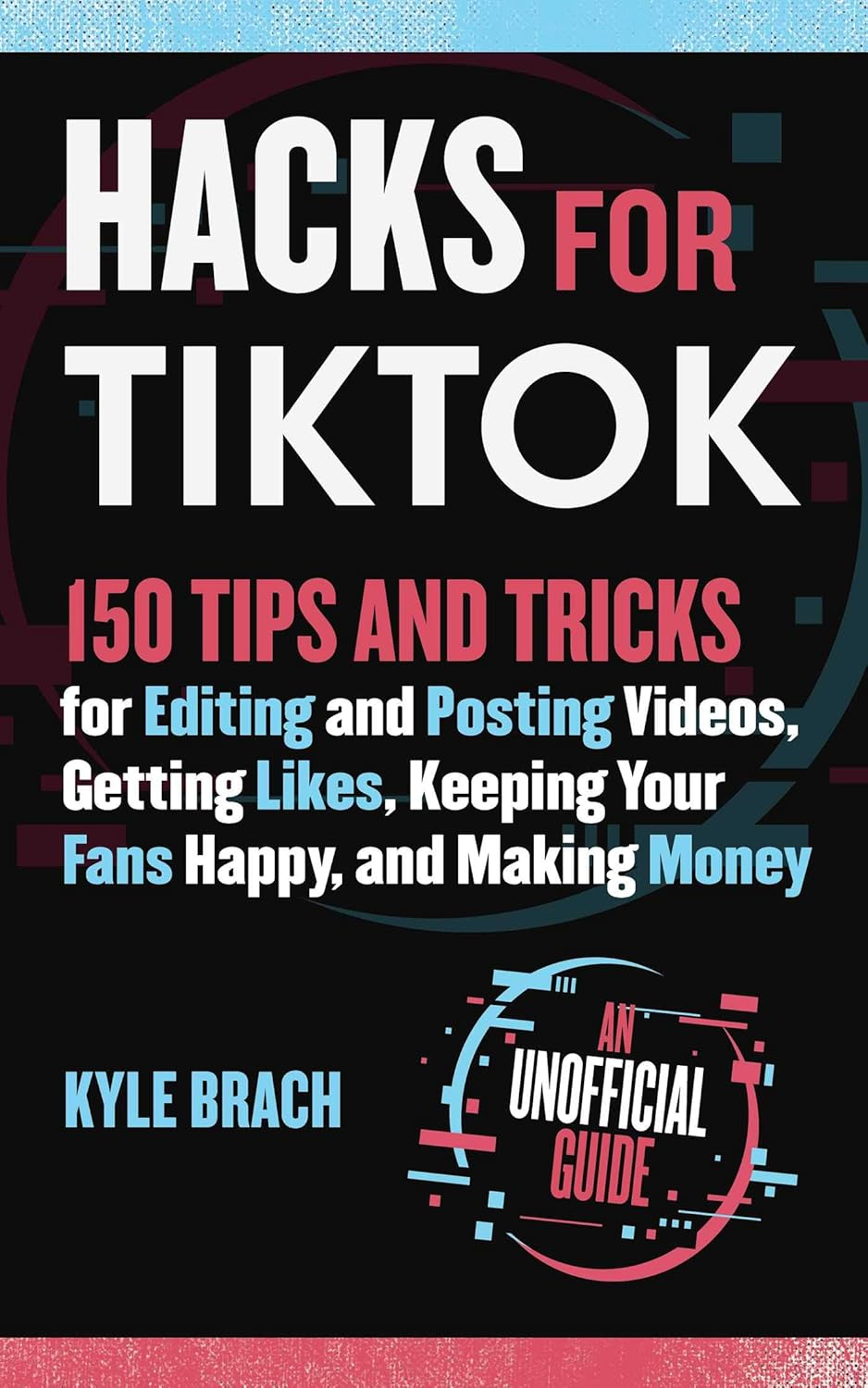 Hacks for Tiktok: 150 Tips and Tricks for Editing and Posting Videos, Getting Likes, Keeping Your Fans Happy, and Making Money