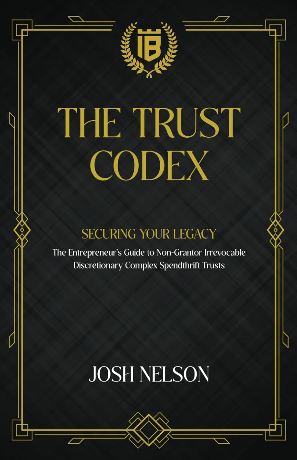 The Trust Codex: Securing Your Legacy the Entrepreneurs Guide to a Non-Grantor, Irrevocable, Discretionary Spendthrift Trust