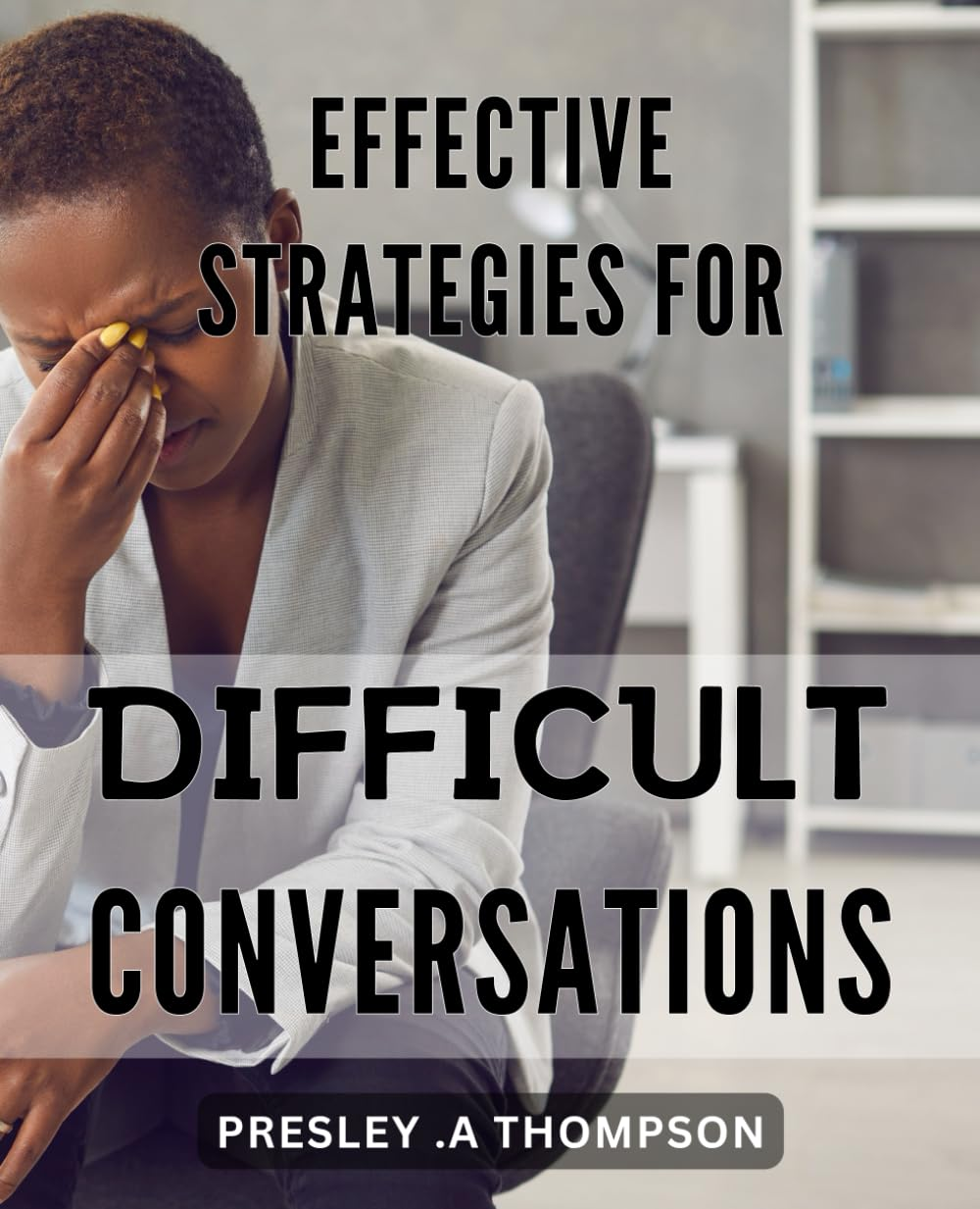 Effective Strategies for Difficult Conversations: Master the Art of Communication: Proven Tactics to Navigate Tricky Dialogues with Confidence