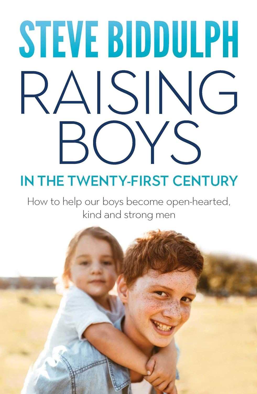 Raising Boys in the 21St Century: How to Help Our Boys Become Open-Hearted, Kind and Strong Men: How to Help Our Boys Become Open-Hearted, Kind and Strong Men