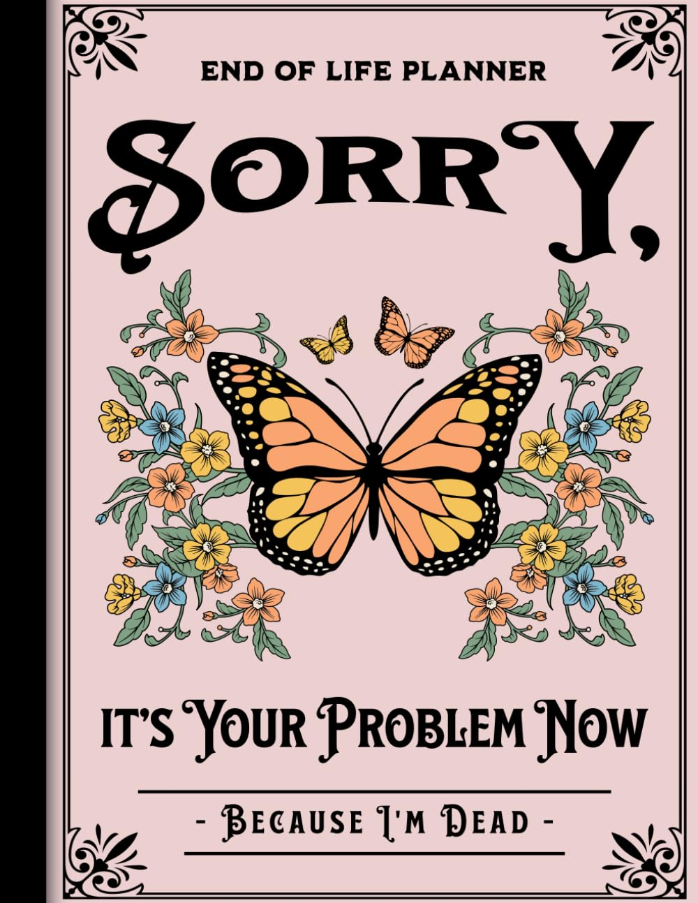Sorry, It&rsquo;S Your Problem Now, Because I'M Dead: End of Life Planner a Simple Guide, Keeping Track of Wishes & Important Details for Your Family after Your Passing.