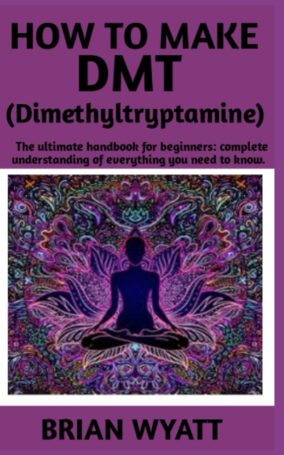 How to Make DMT (Dimethyltryptamine): a Concise Guide Book on Everything You Need to Know on How to Make DMT