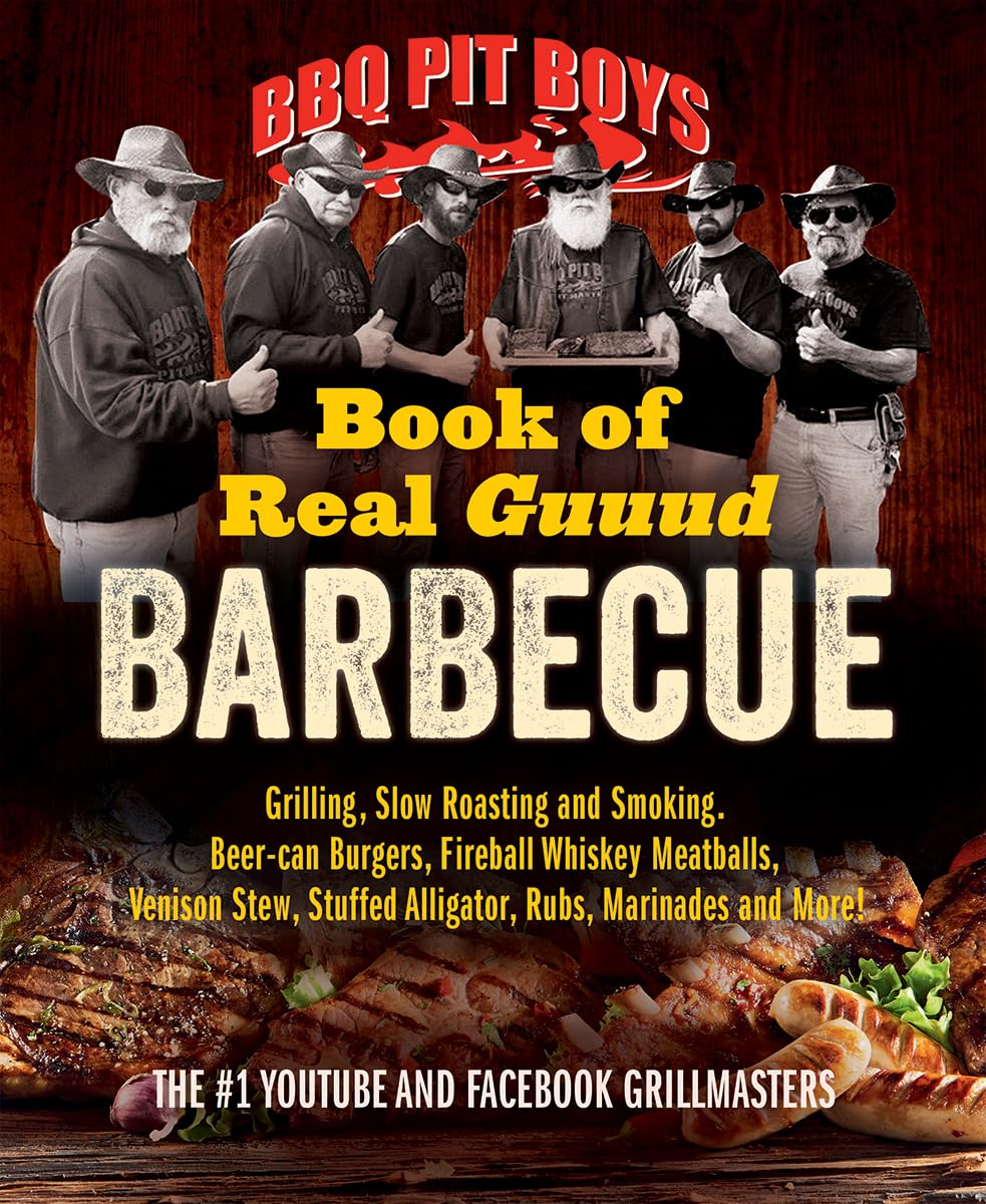 BBQ Pit Boys of Real GUUUD Barbecue: Grilling, Slow Roasting and Smoking, Beer-Can Burgers, Fireball Whiskey Meatballs, Venison Stew, Stuffed Alligator, Rubs, Marinades and More!