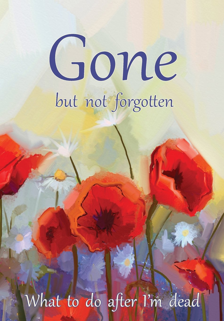 Gone but Not Forgotten - What to Do after I'M Dead: Notebook for Recording My Personal Details and Wishes on How to Organise My Funeral and How to ... after I Die (UK Edition) - Poppies Cover