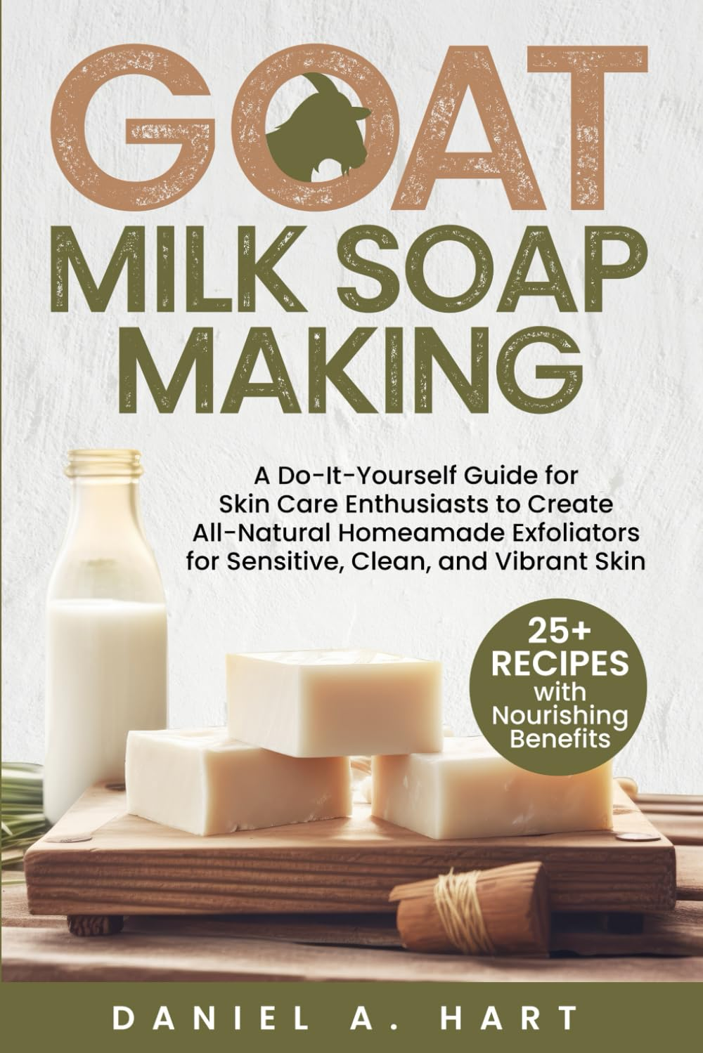 Goat Milk Soap Making: a Do-It-Yourself Guide for Skin Care Enthusiasts to Create All-Natural Homemade Exfoliators for Sensitive, Clean, and Vibrant Skin
