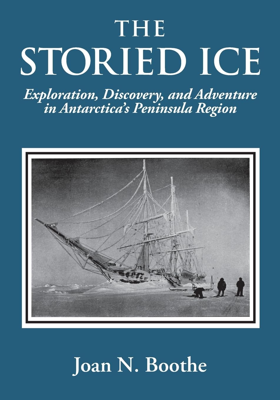 THE STORIED ICE: Exploration, Discovery, and Adventure in Antarctica'S Peninsula Region