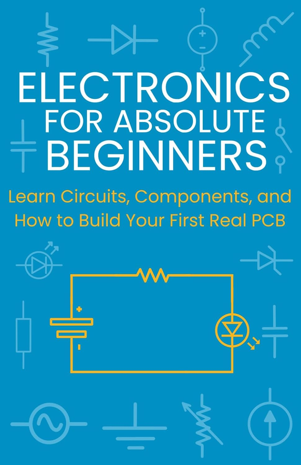 Electronics for Absolute Beginners: Learn Circuits, Components, and How to Build Your First Real PCB
