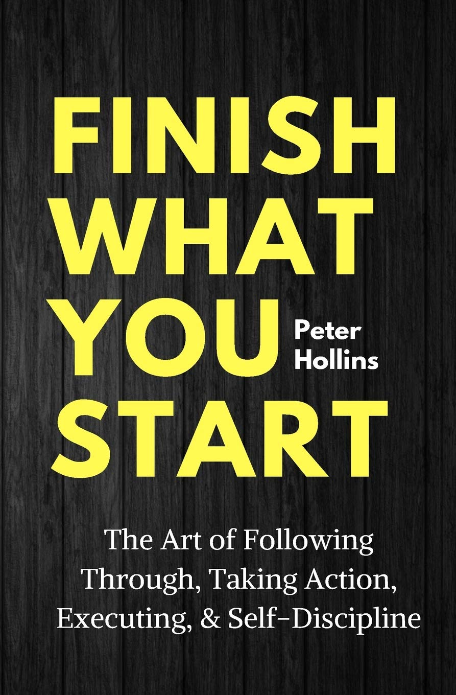 Finish What You Start: the Art of following Through, Taking Action, Executing, & Self-Discipline