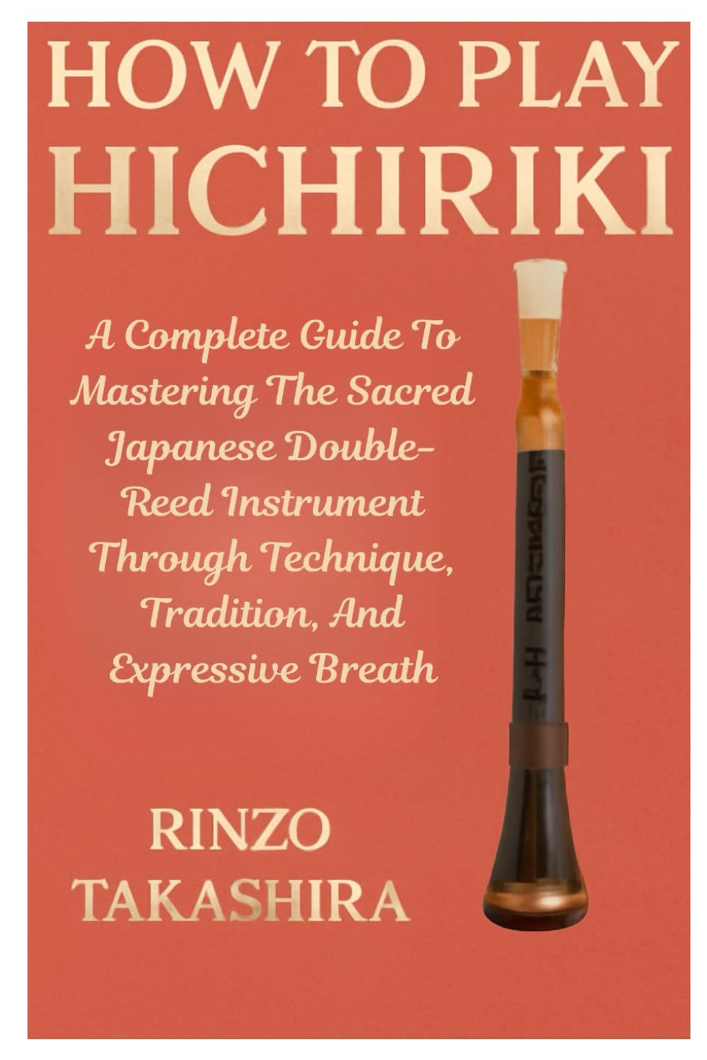 How to Play Hichiriki: a Complete Guide to Mastering the Sacred Japanese Double-Reed Instrument through Technique, Tradition, and Expressive Breath