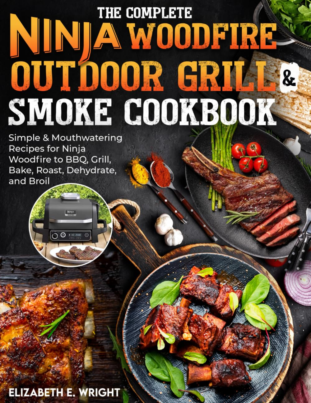 The Complete Ninja Woodfire Outdoor Grill & Smoke Cookbook: Simple & Mouthwatering Recipes for Ninja Woodfire to BBQ, Grill, Bake, Roast, Dehydrate, and Broil