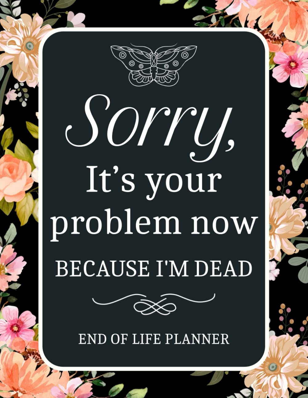 Sorry, It&rsquo;S Your Problem Now, Because I'M Dead Planner: My Final Wishes: a Simple Death Organizer to Provide Everything Your Loved Ones Need to Know at the End of Life