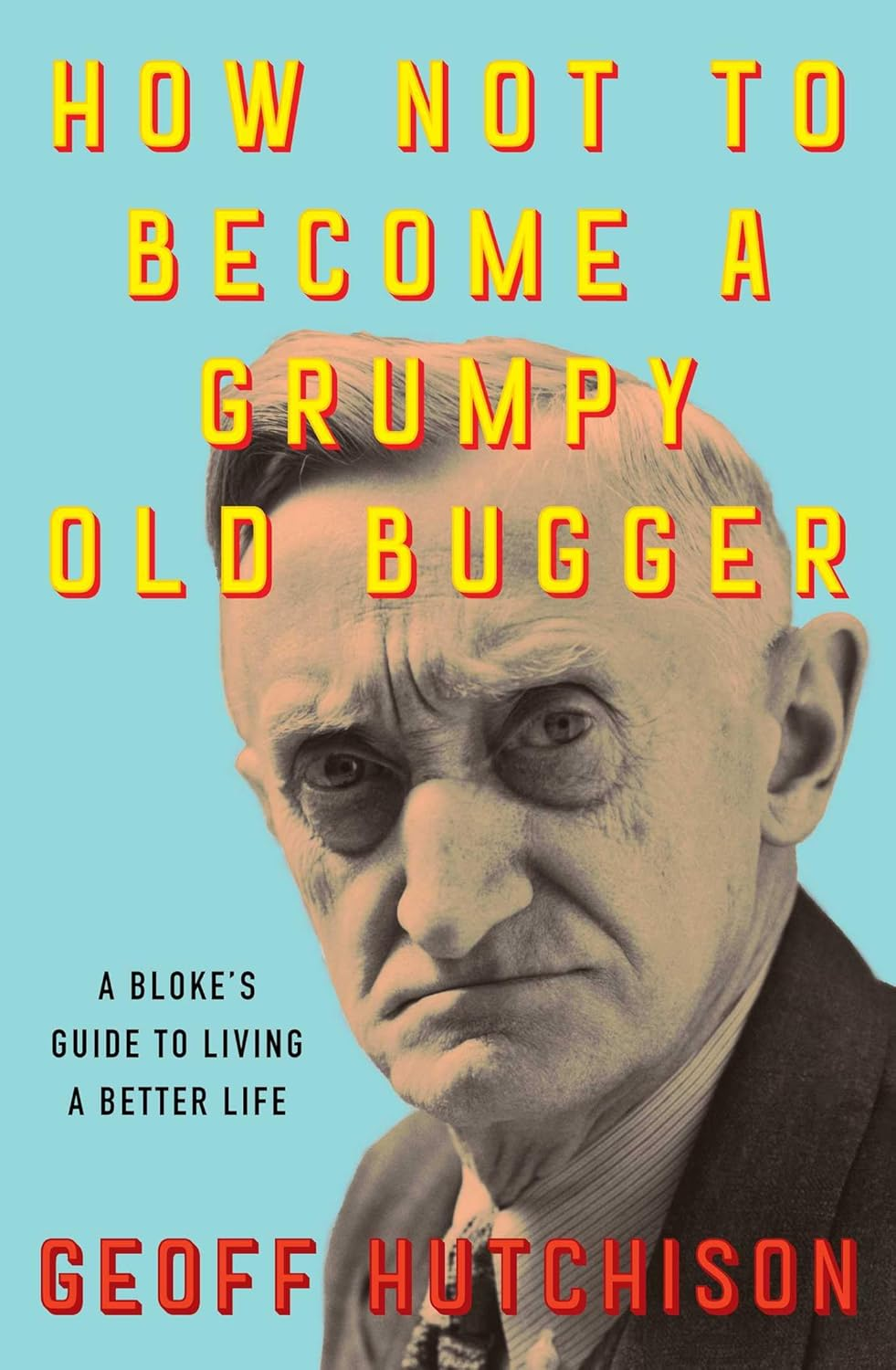 How Not to Become a Grumpy Old Bugger: a Bloke'S Guide to Living a Better Life
