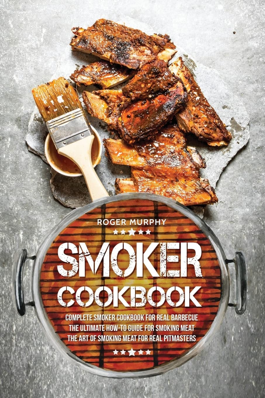 Smoker Cookbook: Complete Smoker Cookbook for Real Barbecue, the Ultimate How-To Guide for Smoking Meat, the Art of Smoking Meat for Real Pitmasters