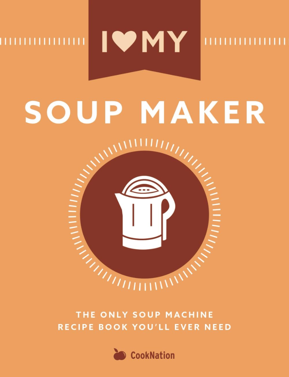 I Love My Soup Maker: the Only Soup Machine Recipe Book You'Ll Ever Need