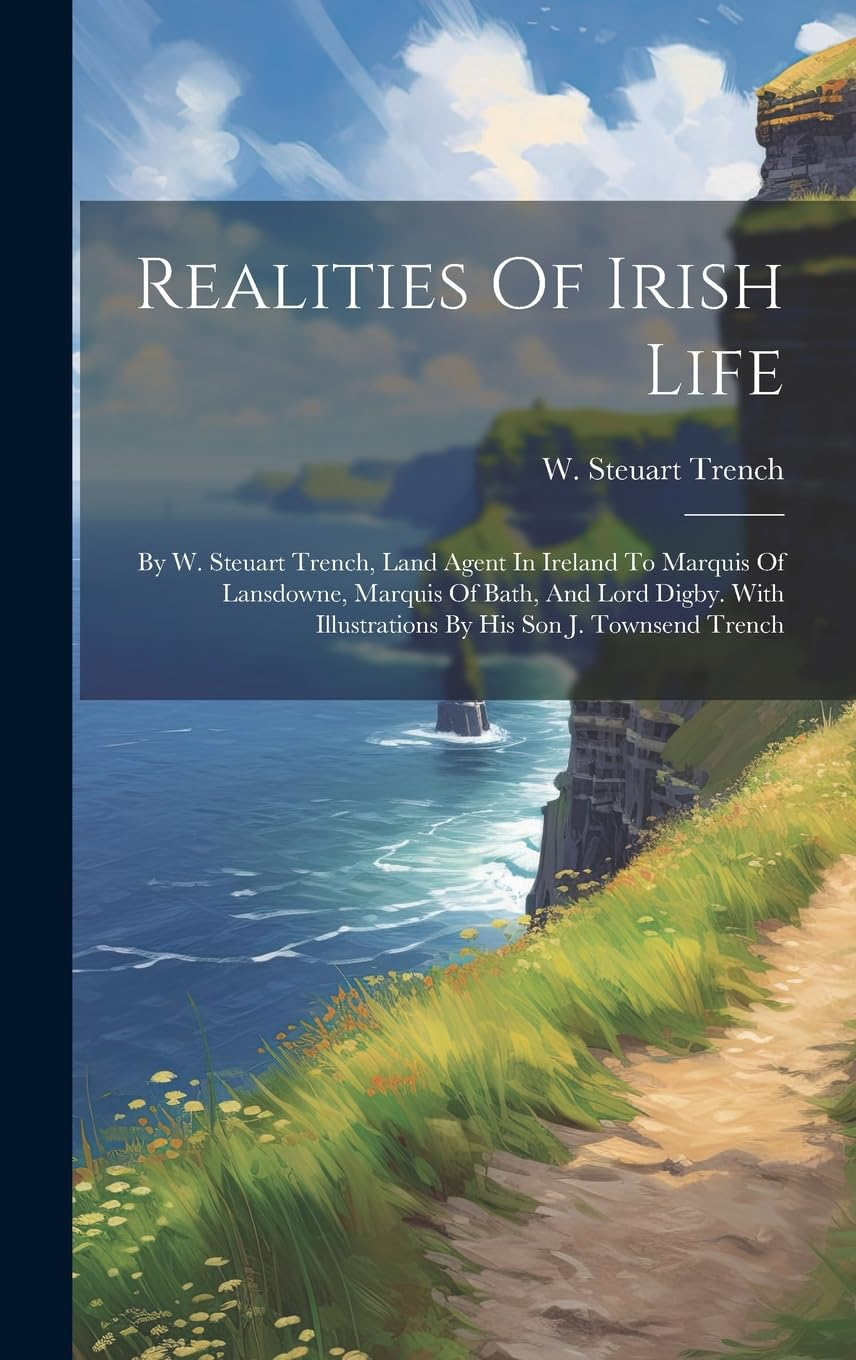 Realities of Irish Life: by W. Steuart Trench, Land Agent in Ireland to Marquis of Lansdowne, Marquis of Bath, and Lord Digby. with Illustrations by His Son J. Townsend Trench