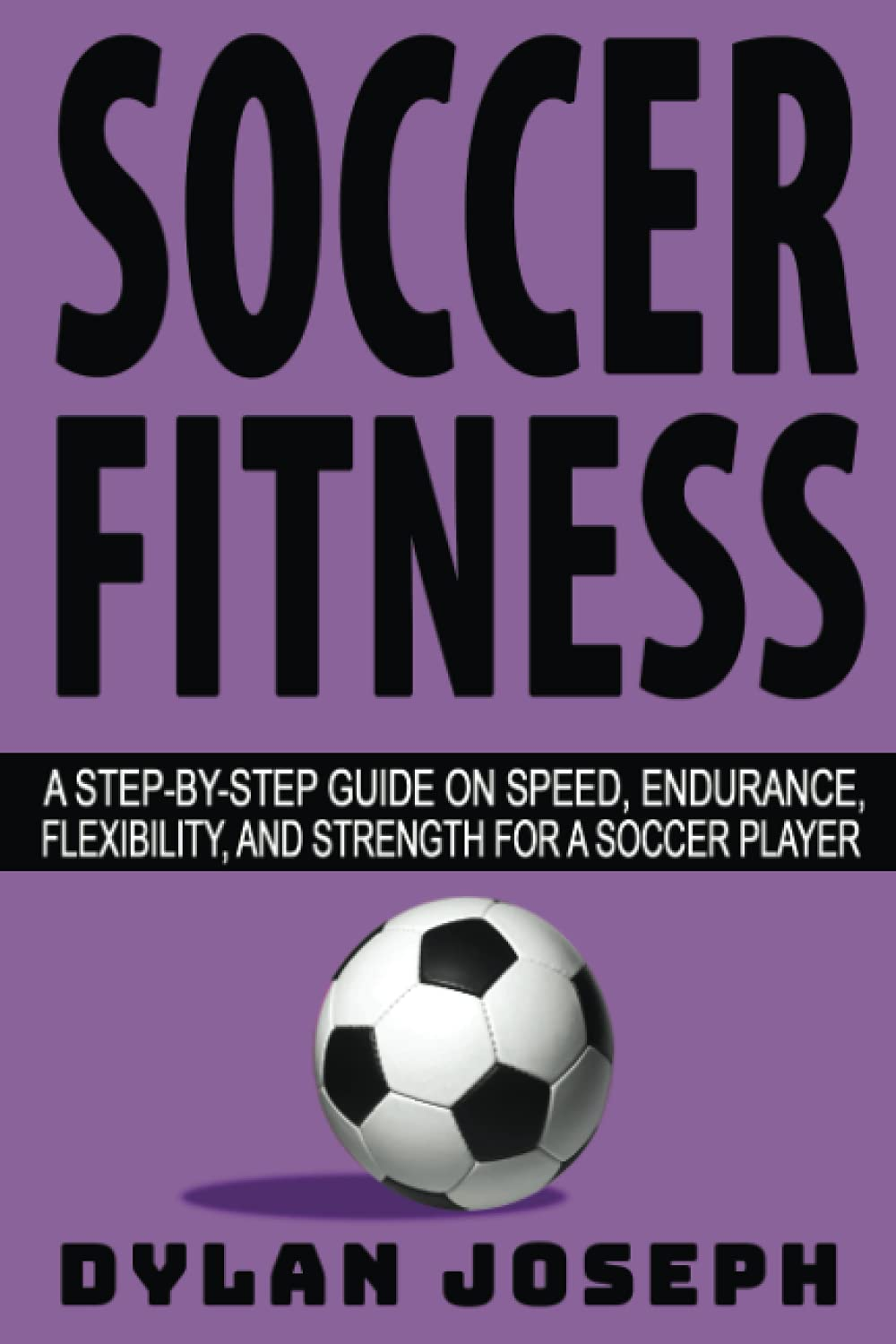 Soccer Fitness: a Step-By-Step Guide on Speed, Endurance, Flexibility, and Strength for a Soccer Player