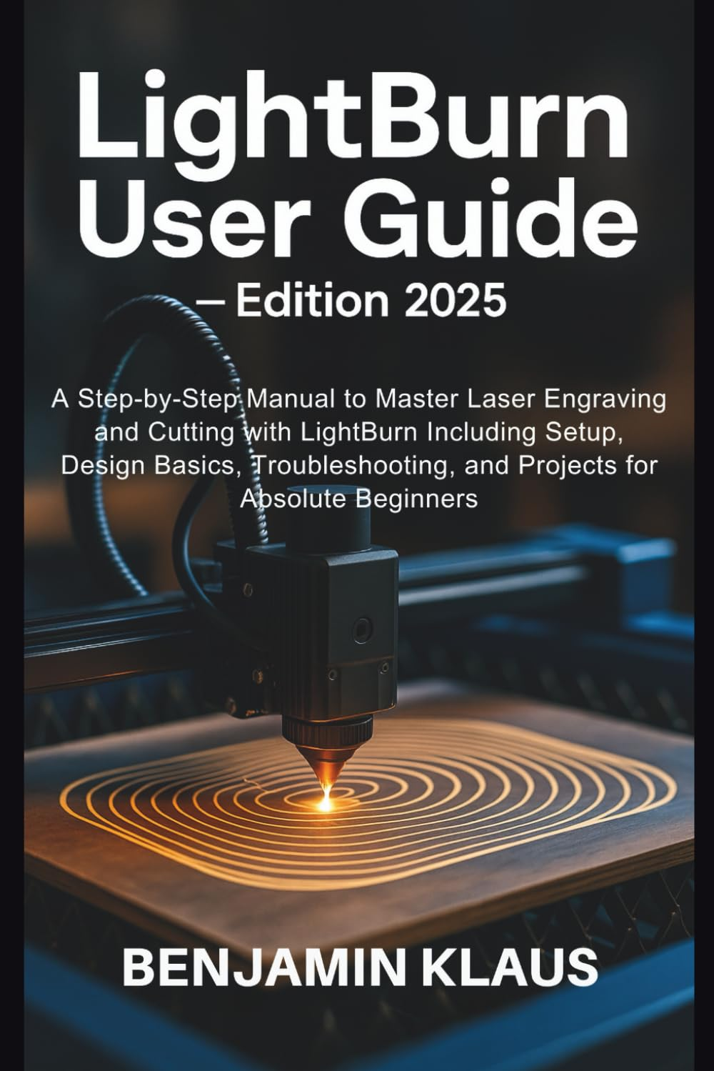 Lightburn User Guide - Edition 2025: a Step-By-Step Manual to Master Laser Engraving and Cutting with Lightburn Including Setup, Design Basics, Troubleshooting, and Projects for Absolute Beginners