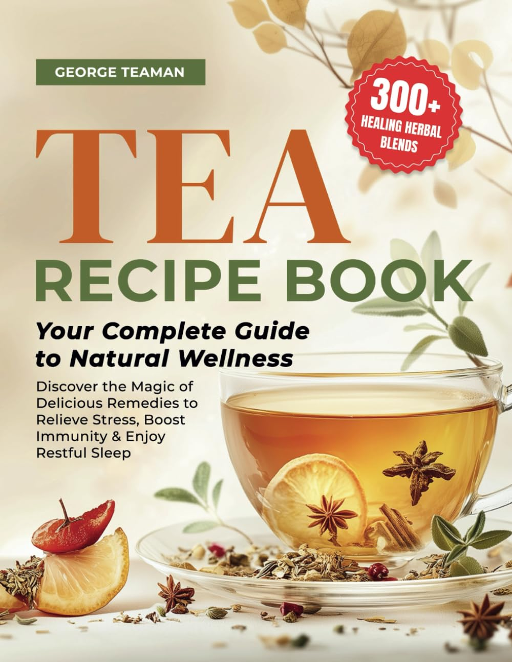 Tea Recipe Book: 300+ Healing Herbal Blends | Your Complete Guide to Natural Wellness | Discover the Magic of Delicious Remedies to Relieve Stress, Boost Immunity & Enjoy Restful Sleep.