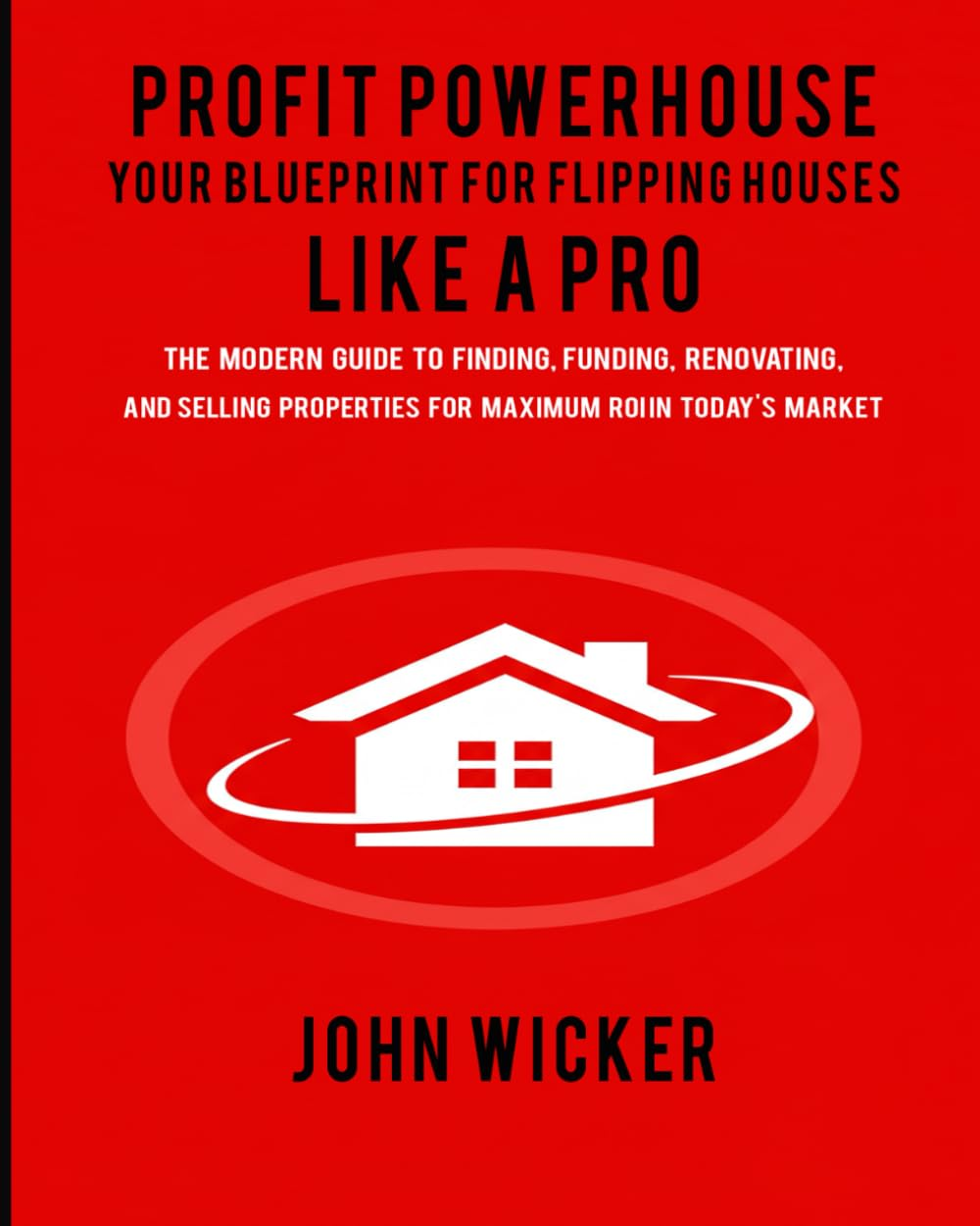 Profit Powerhouse: Your Blueprint for Flipping Houses like a Pro: the Modern Guide to Finding, Funding, Renovating, and Selling Properties for Maximum ROI in Today'S Market
