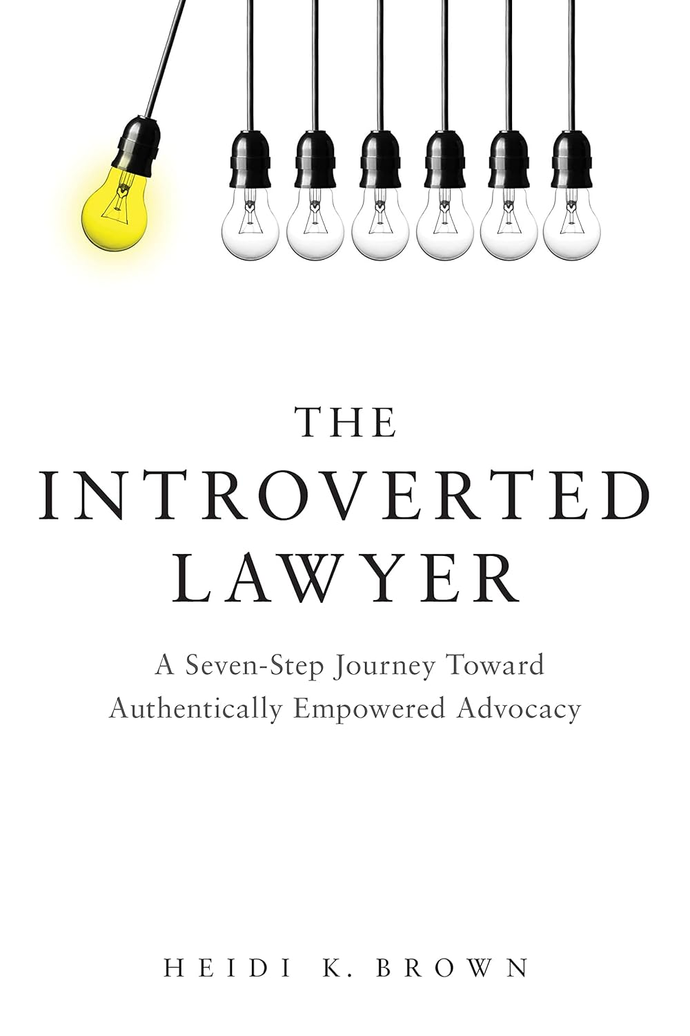 The Introverted Lawyer: a Seven-Step Journey toward Authentically Empowered Advocacy: a Seven-Step Journey toward Authentically Empowered Advocacy