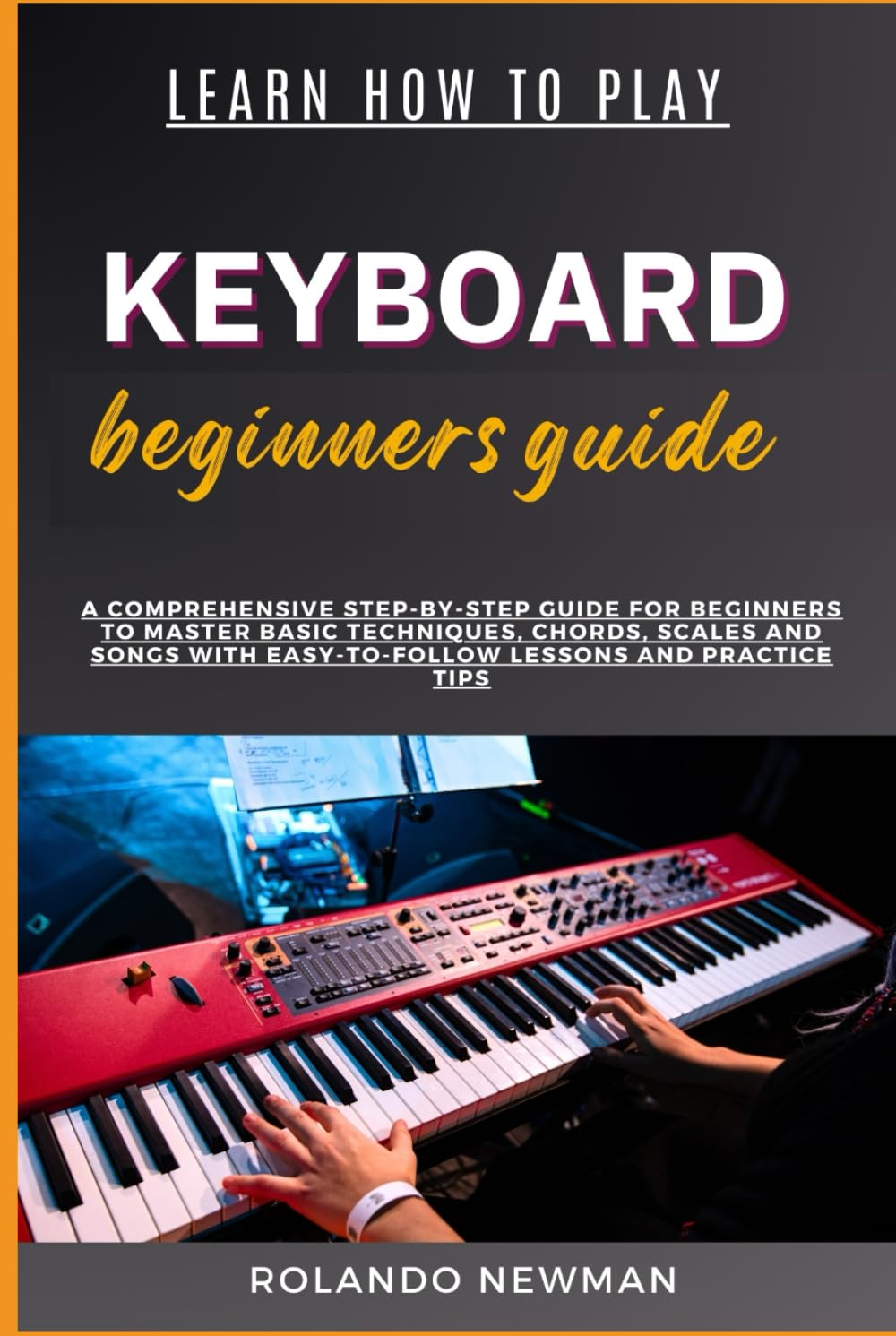 LEARN HOW to PLAY KEYBOARD BEGINNERS GUIDE: a Comprehensive Step-By-Step Guide for Beginners to Master Basic Techniques, Chords, Scales and Songs with Easy-To-Follow Lessons and Practice Tips image number 1