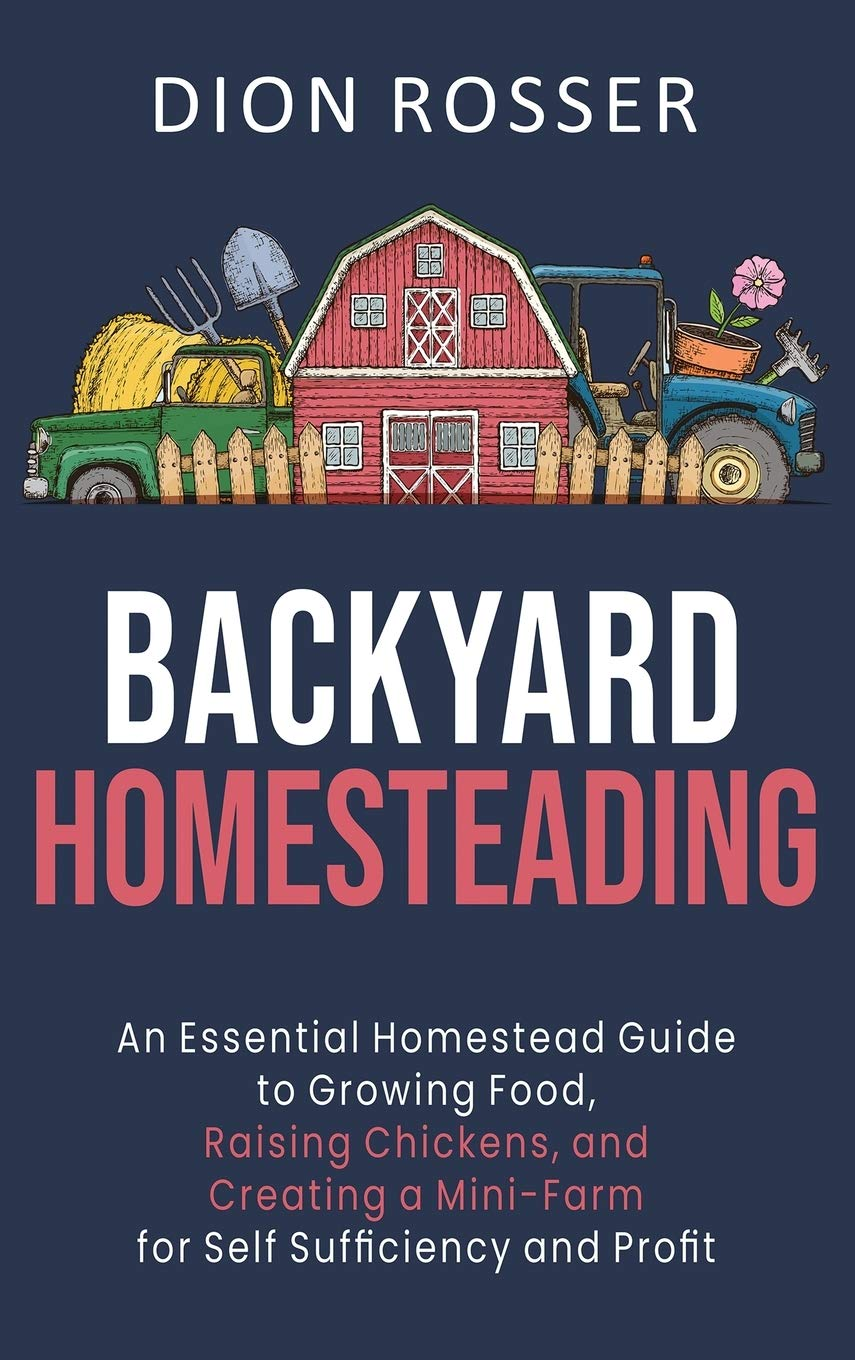 Backyard Homesteading: an Essential Homestead Guide to Growing Food, Raising Chickens, and Creating a Mini-Farm for Self Sufficiency and Profit