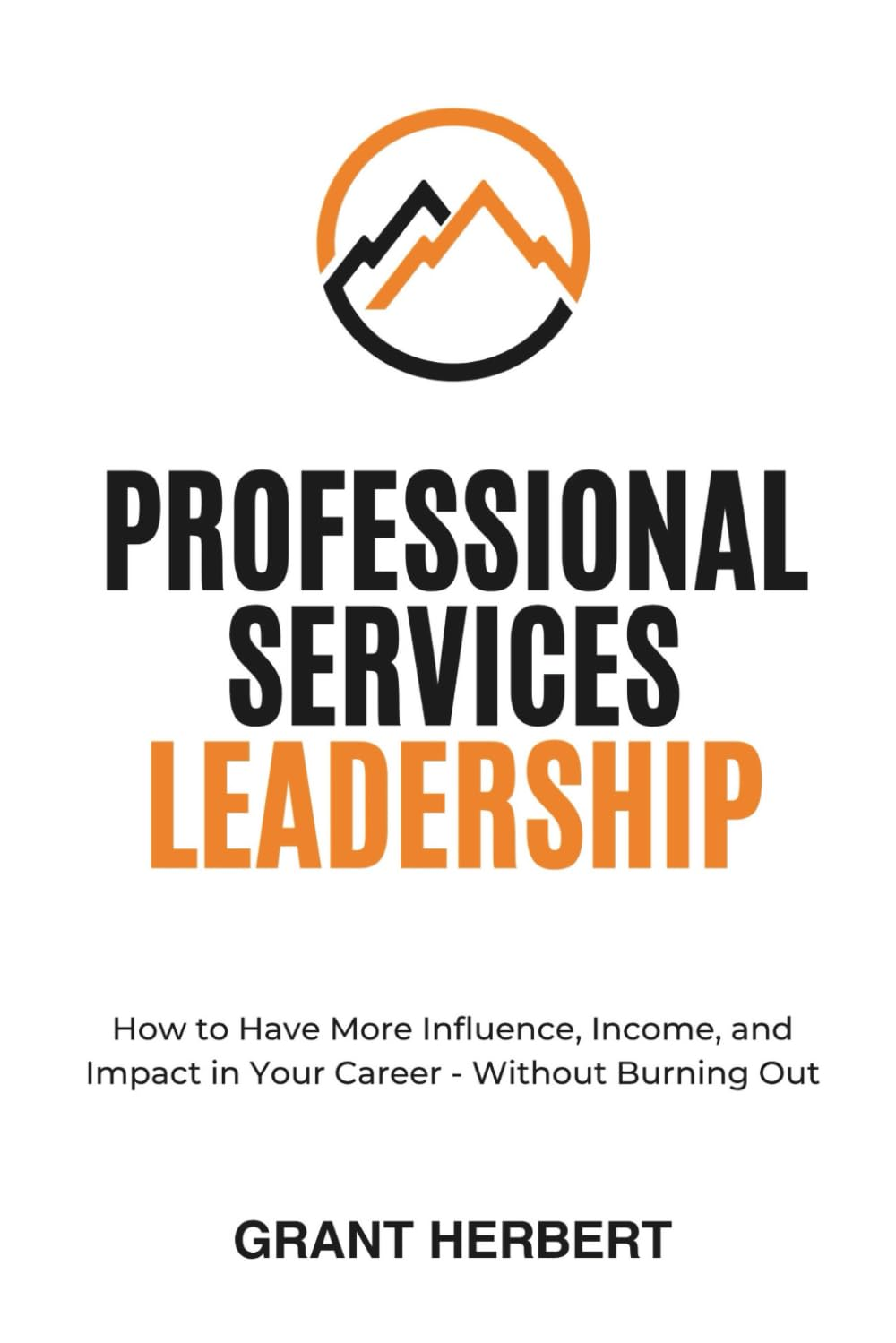 Professional Services Leadership: How to Have More Influence, Income, and Impact in Your Career, without Burning Out
