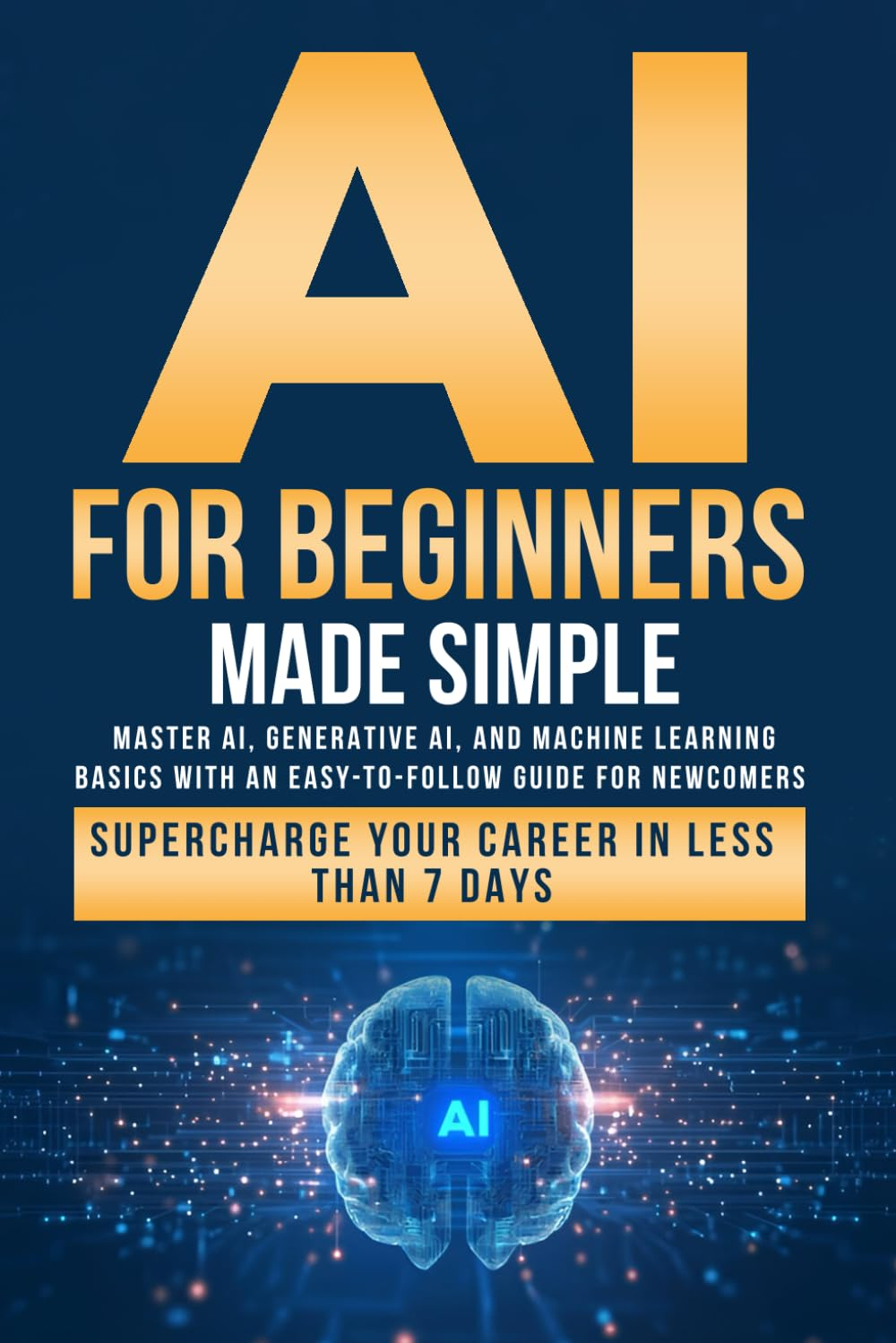 AI for Beginners Made Simple: Master AI, Generative AI, and Machine Learning Basics with an Easy-To-Follow Guide for Newcomers- Supercharge Your Career in Less than 7 Days