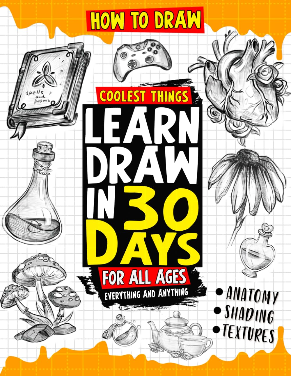 How to Draw Coolest Things Learn Draw in 30 Days Everything and Anything: the Easy and Simple Drawing Book to Learn Anatomy, Shading, Textures, Faces, Animals, Fantasy. Basics and Beyond!