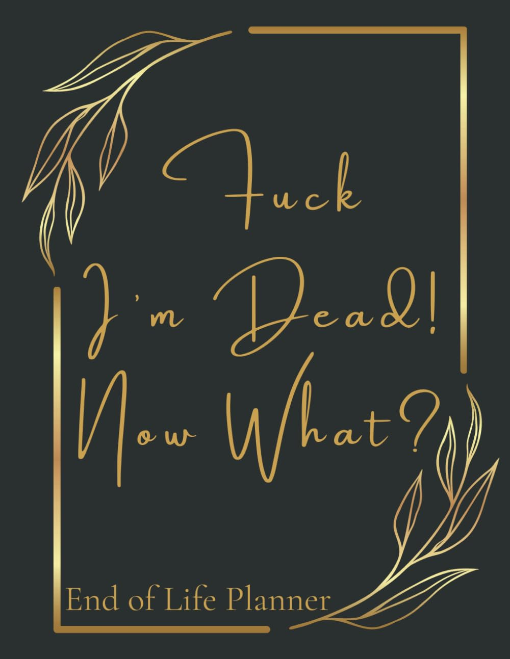 End of Life Planner: F*Ck I'M Dead Now What?