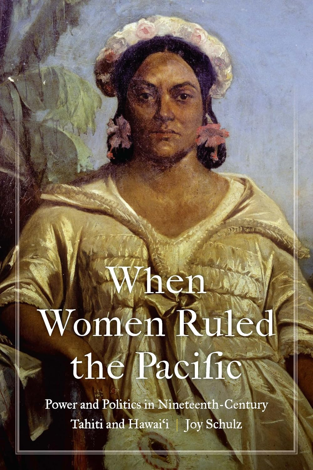 When Women Ruled the Pacific: Power and Politics in Nineteenth-Century Tahiti and Hawai'I