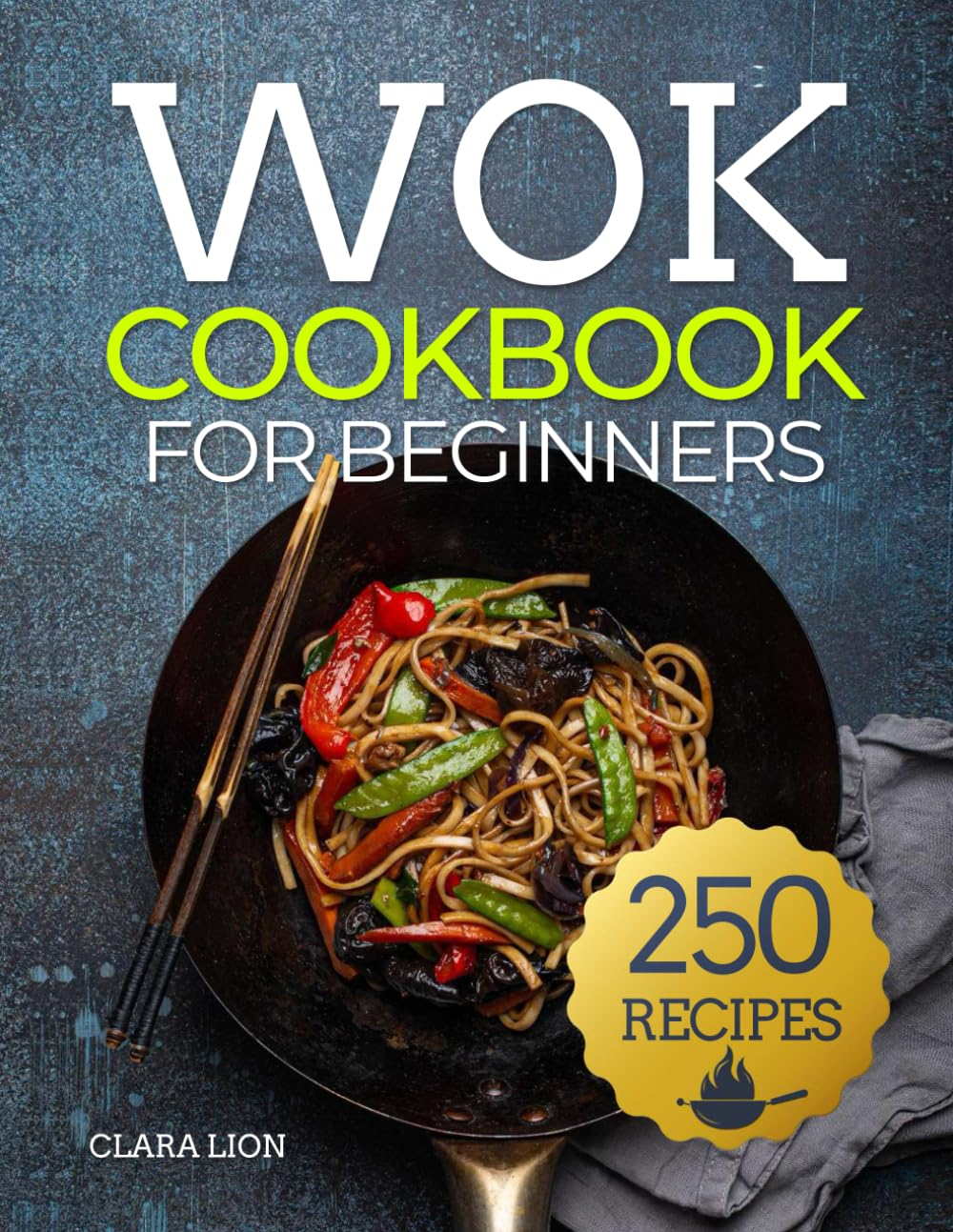 Wok Cookbook for Beginners: 250 Flavor-Packed Recipes to Stir-Fry, Steam, and Savor at Home
