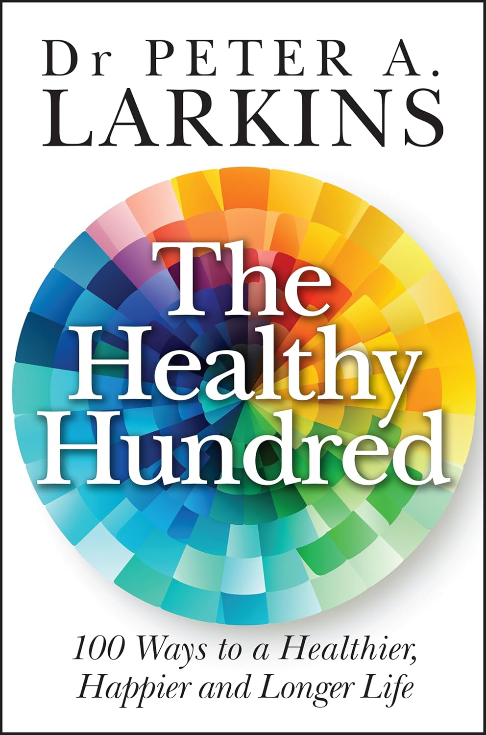 The Healthy Hundred: 100 Ways to a Healthier, Happier and Longer Life