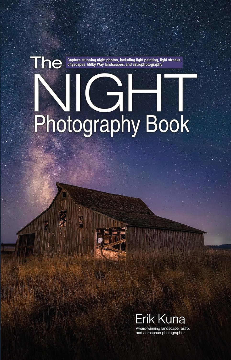The Night Photography Book: Capture Stunning Night Photos, Including Light Painting, Light Streaks, Cityscapes, Milky Way Landscapes, and Astrophotography