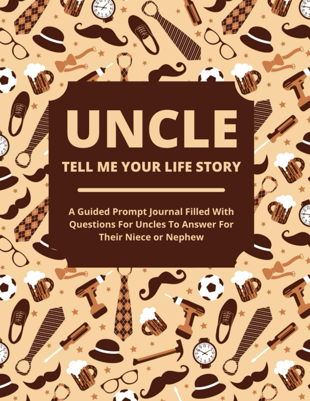 Uncle Tell Me Your Life Story: a Guided Journal Filled with Questions for Uncles to Answer for Their Nieces and Nephews