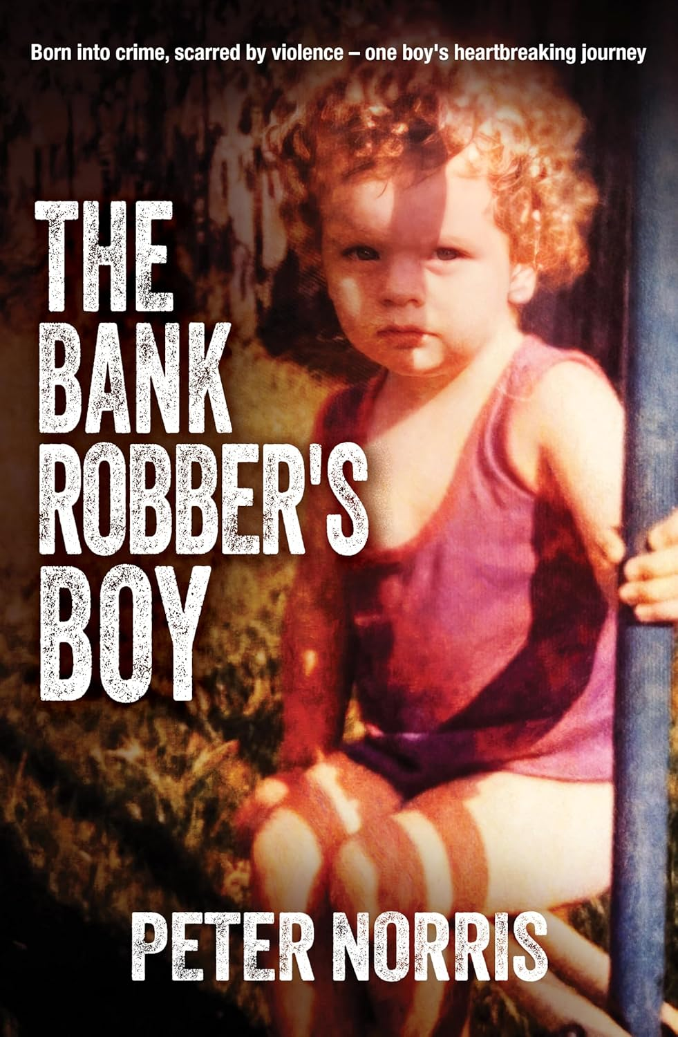 The Bank Robber'S Boy: Born into Crime, Scarred by Violence―One Boy'S Heartbreaking Journey.