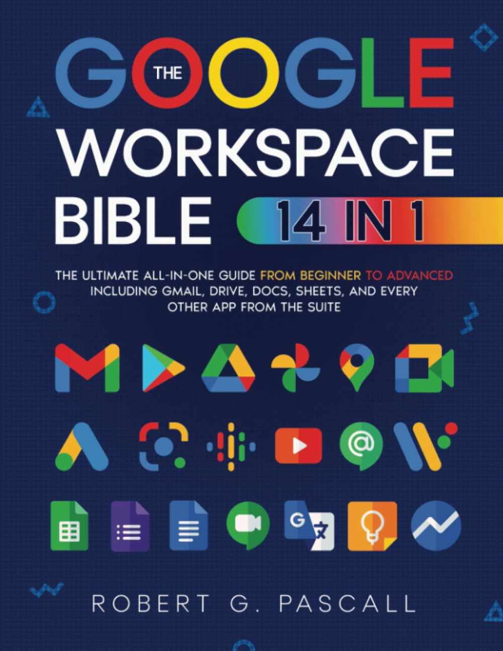 The Google Workspace Bible: [14 in 1] the Ultimate All-In-One Guide from Beginner to Advanced | Including Gmail, Drive, Docs, Sheets, and Every Other App from the Suite