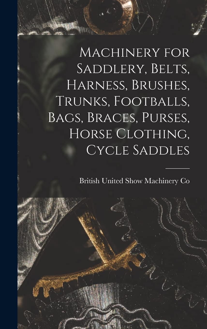 Machinery for Saddlery, Belts, Harness, Brushes, Trunks, Footballs, Bags, Braces, Purses, Horse Clothing, Cycle Saddles (Classic Reprint): Also for ... Carriages, Motor Cars, Etc (Classic Reprint) image number 1