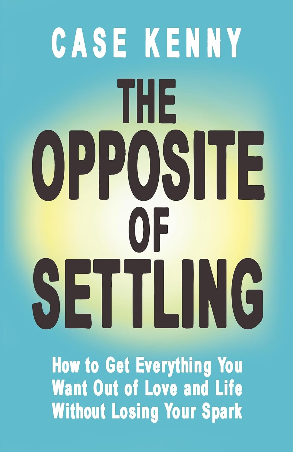 The opposite of Settling: How to Get Everything You Want Out of Love and Life without Losing Your Spark