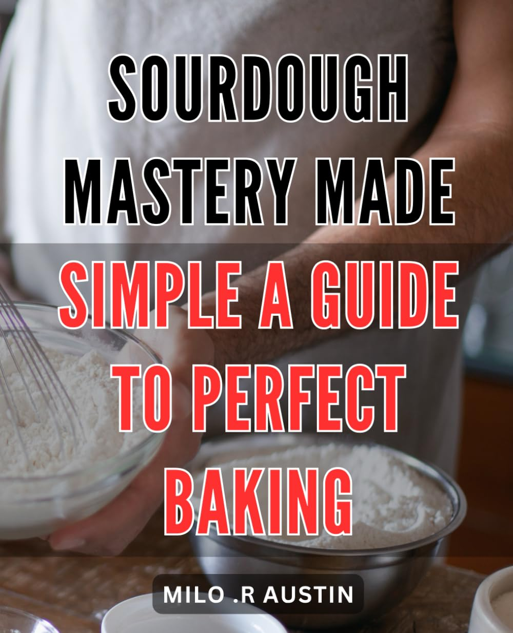 Sourdough Mastery Made Simple: a Guide to Perfect Baking: Bake Irresistible Artisanal Sourdough with Easy-To-Follow Techniques and Recipes