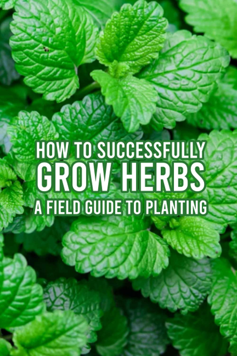 How to Successfully Grow Herbs: a Field Guide to Planting: Grow Herbs Guide