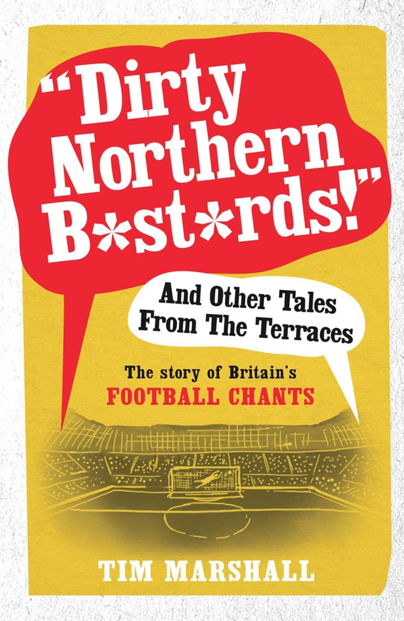 Dirty Northern B*St*Rds! and Other Tales from the Terraces: the Story of Britain'S Football Chants