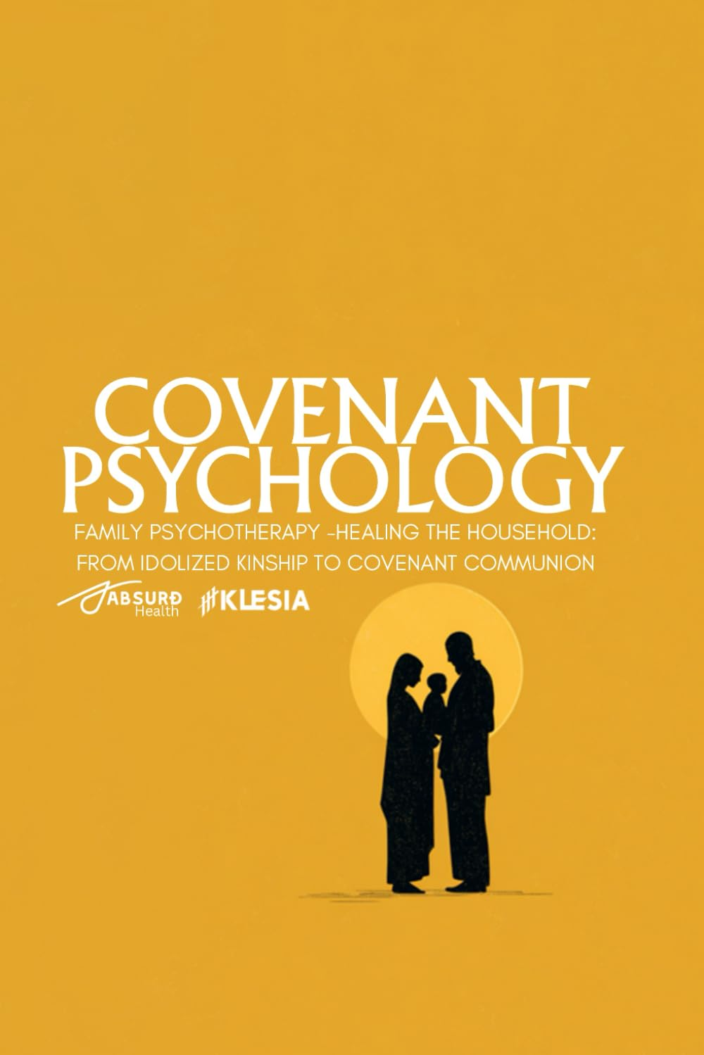 Covenant Psychology: Family Psychotherapy: Healing the Household: from Idolized Kinship to Covenant Communion