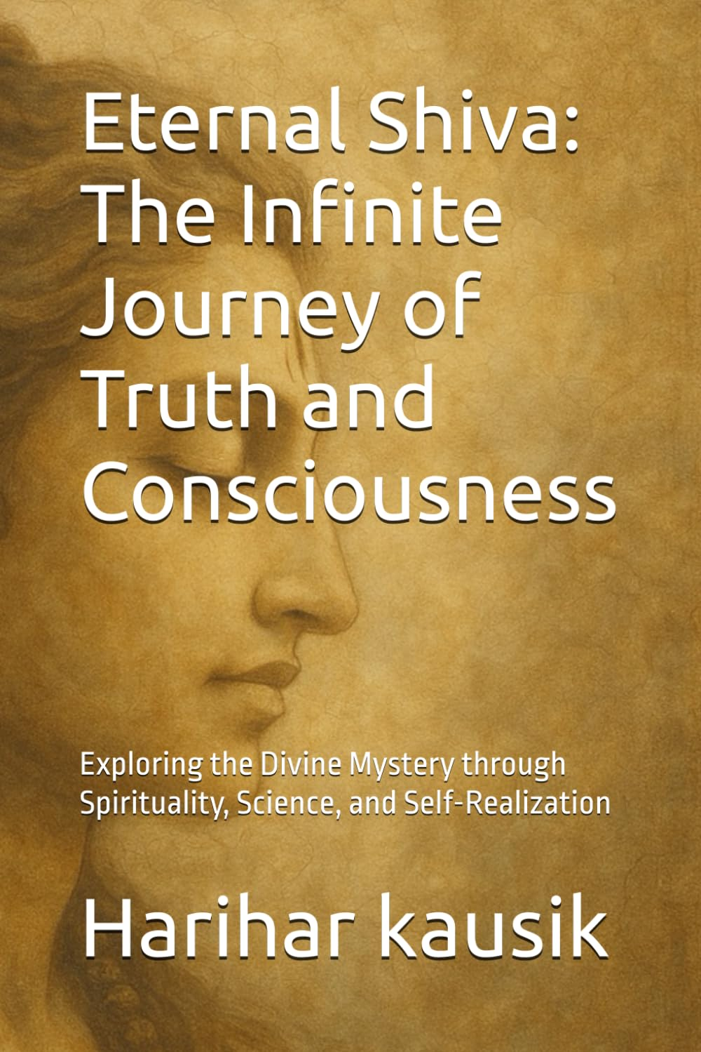 Eternal Shiva: the Infinite Journey of Truth and Consciousness: Exploring the Divine Mystery through Spirituality, Science, and Self-Realization