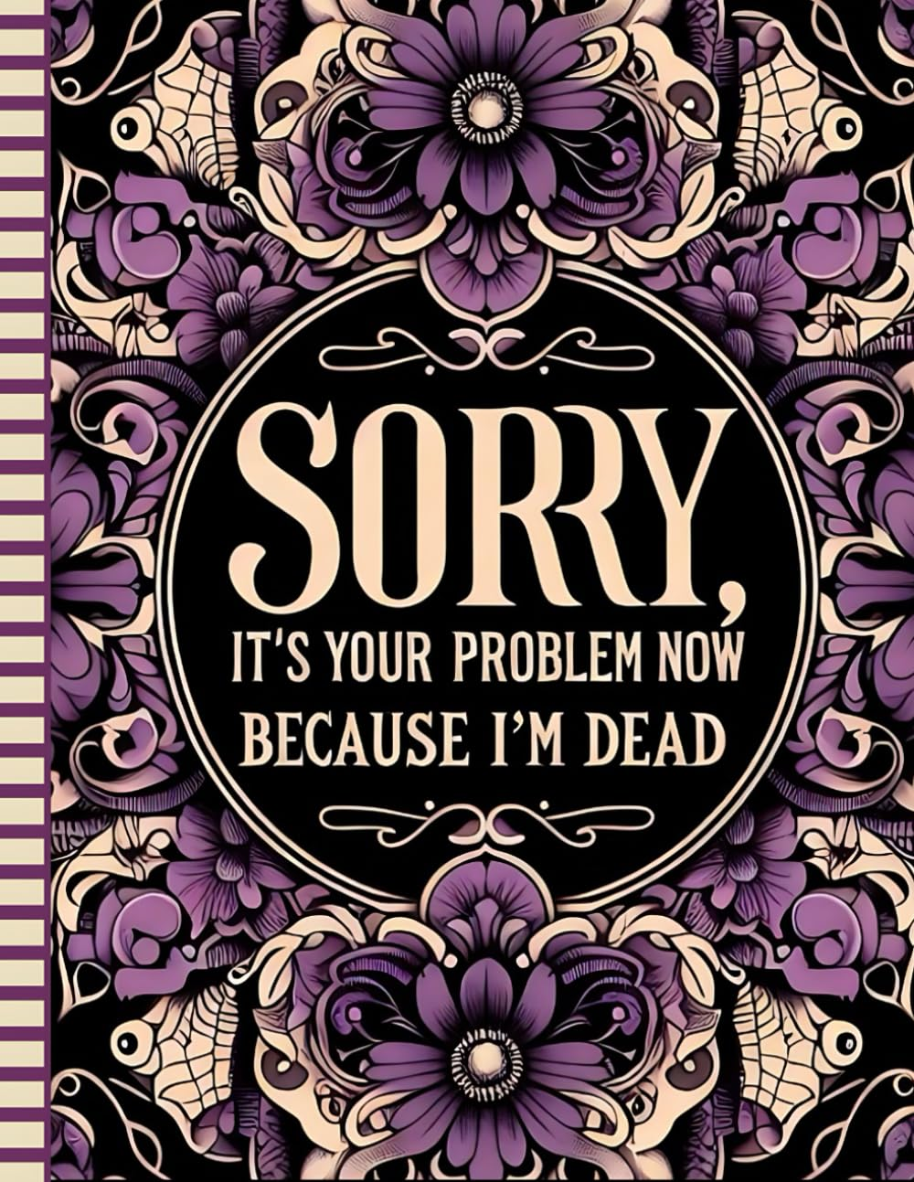 Sorry, It&rsquo;S Your Problem Now, Because I'M Dead: with the Final Wishes Planner, Your Loved Ones Will Have Straightforward Access to All the Information They Need after Your Passing.