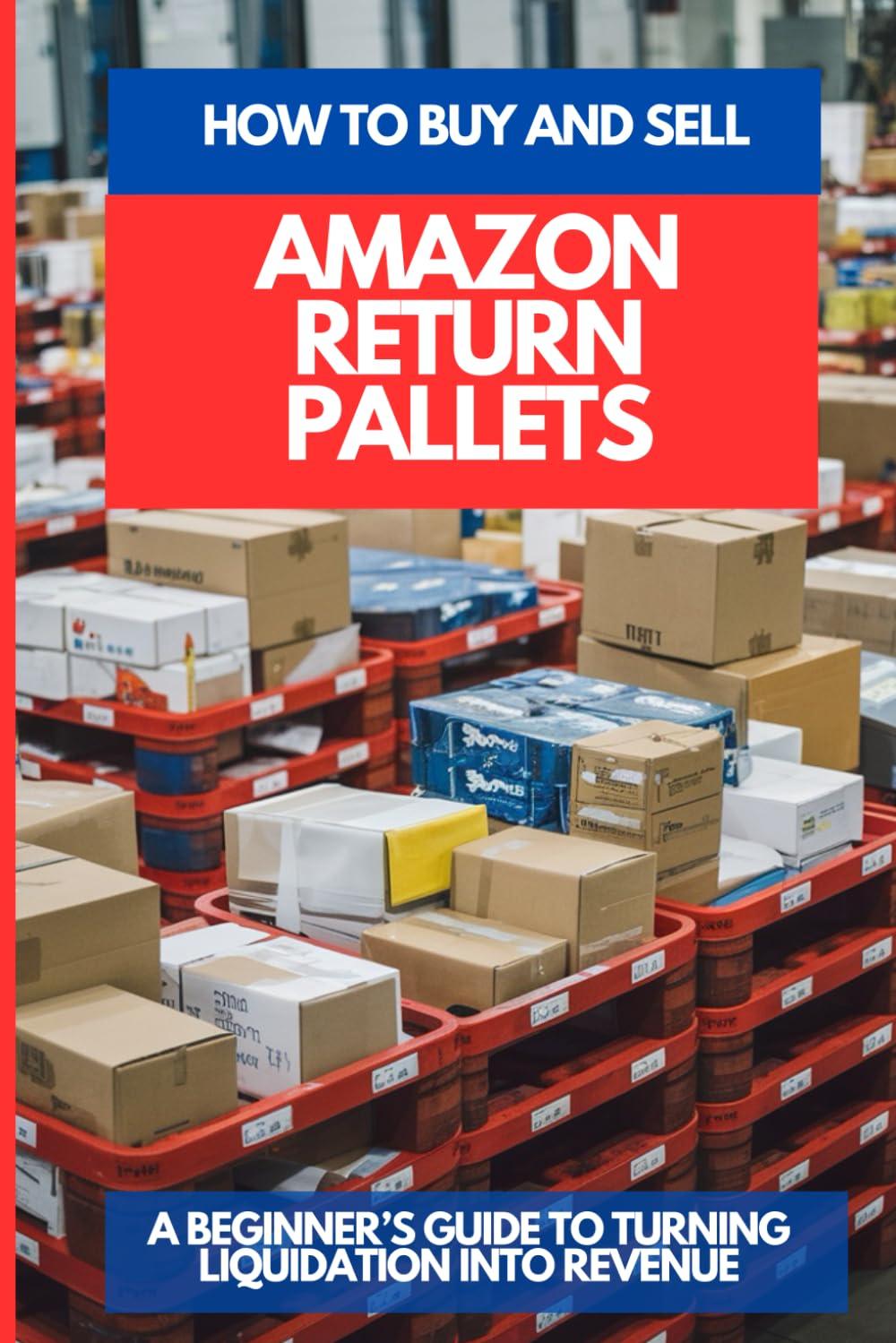HOW to BUY and SELL AMAZON RETURN PALLETS: a Beginner&rsquo;S Guide to Turning Liquidation into Revenue